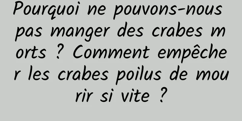 Pourquoi ne pouvons-nous pas manger des crabes morts ? Comment empêcher les crabes poilus de mourir si vite ?