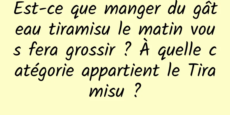 Est-ce que manger du gâteau tiramisu le matin vous fera grossir ? À quelle catégorie appartient le Tiramisu ?