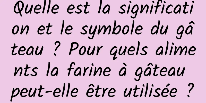 Quelle est la signification et le symbole du gâteau ? Pour quels aliments la farine à gâteau peut-elle être utilisée ?