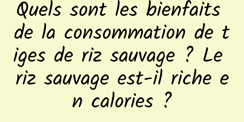 Quels sont les bienfaits de la consommation de tiges de riz sauvage ? Le riz sauvage est-il riche en calories ?