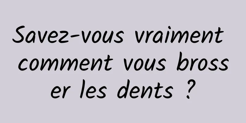 Savez-vous vraiment comment vous brosser les dents ?