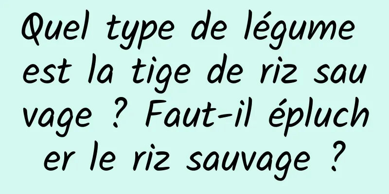 Quel type de légume est la tige de riz sauvage ? Faut-il éplucher le riz sauvage ?