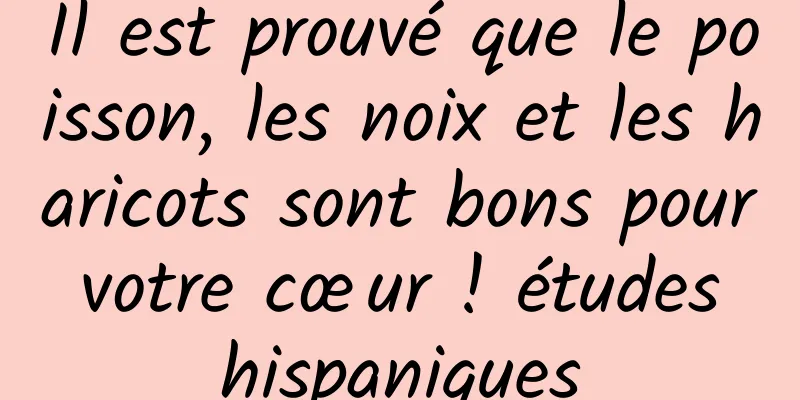 Il est prouvé que le poisson, les noix et les haricots sont bons pour votre cœur ! études hispaniques