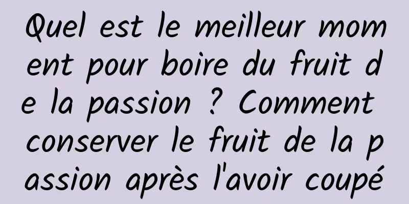 Quel est le meilleur moment pour boire du fruit de la passion ? Comment conserver le fruit de la passion après l'avoir coupé