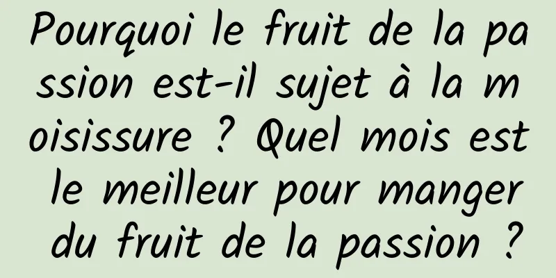 Pourquoi le fruit de la passion est-il sujet à la moisissure ? Quel mois est le meilleur pour manger du fruit de la passion ?