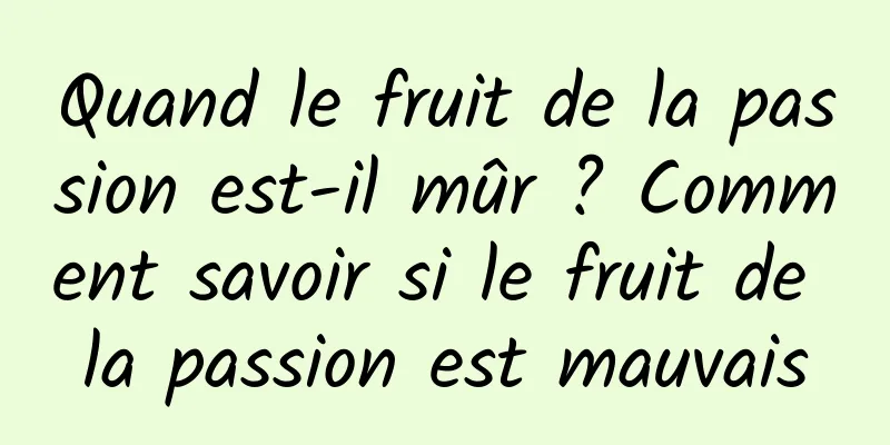 Quand le fruit de la passion est-il mûr ? Comment savoir si le fruit de la passion est mauvais