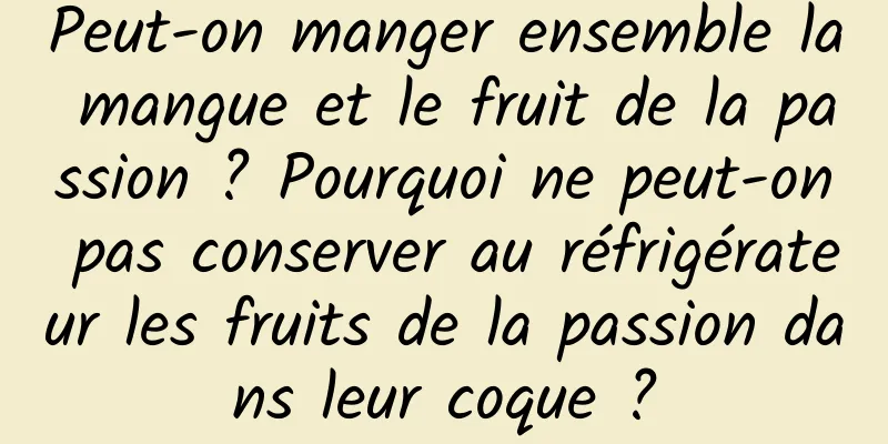 Peut-on manger ensemble la mangue et le fruit de la passion ? Pourquoi ne peut-on pas conserver au réfrigérateur les fruits de la passion dans leur coque ?