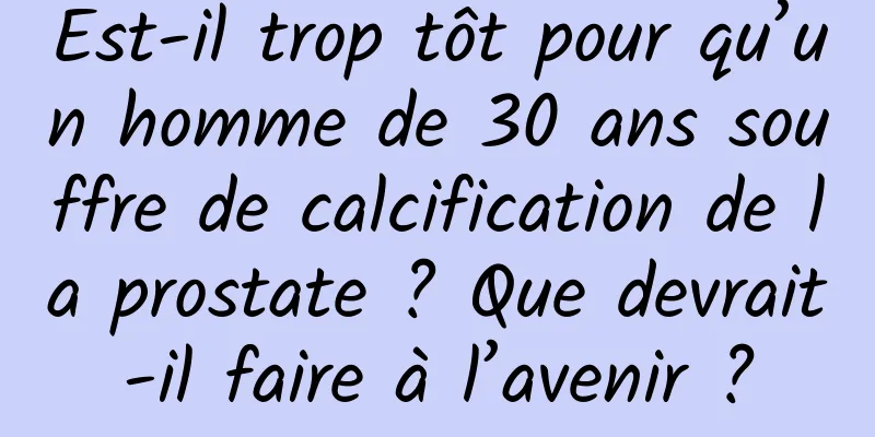 Est-il trop tôt pour qu’un homme de 30 ans souffre de calcification de la prostate ? Que devrait-il faire à l’avenir ?