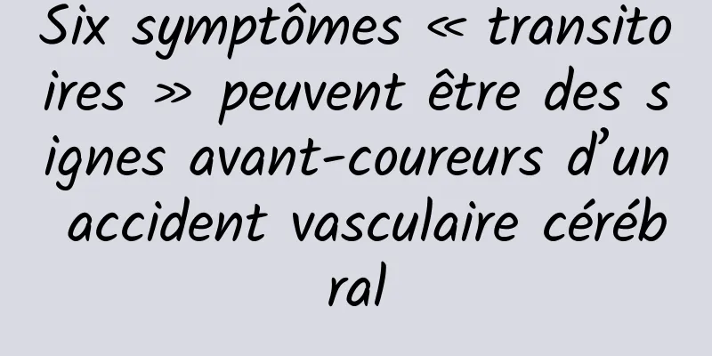 Six symptômes « transitoires » peuvent être des signes avant-coureurs d’un accident vasculaire cérébral