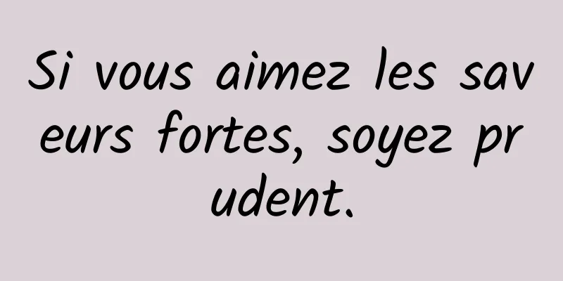 Si vous aimez les saveurs fortes, soyez prudent.
