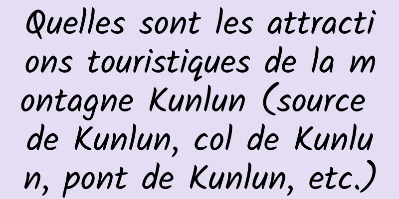 Quelles sont les attractions touristiques de la montagne Kunlun (source de Kunlun, col de Kunlun, pont de Kunlun, etc.)