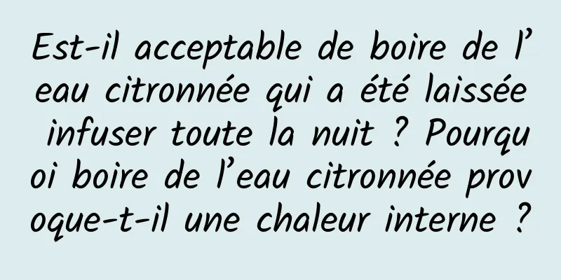 Est-il acceptable de boire de l’eau citronnée qui a été laissée infuser toute la nuit ? Pourquoi boire de l’eau citronnée provoque-t-il une chaleur interne ?