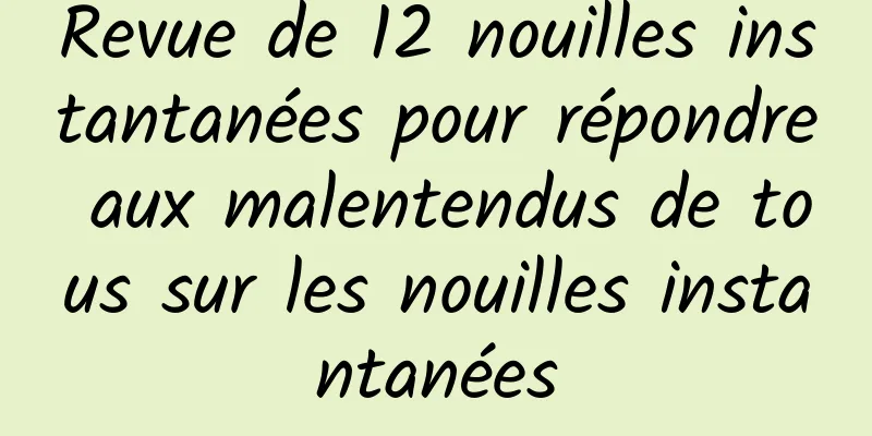 Revue de 12 nouilles instantanées pour répondre aux malentendus de tous sur les nouilles instantanées