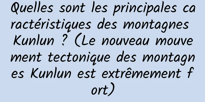 Quelles sont les principales caractéristiques des montagnes Kunlun ? (Le nouveau mouvement tectonique des montagnes Kunlun est extrêmement fort)
