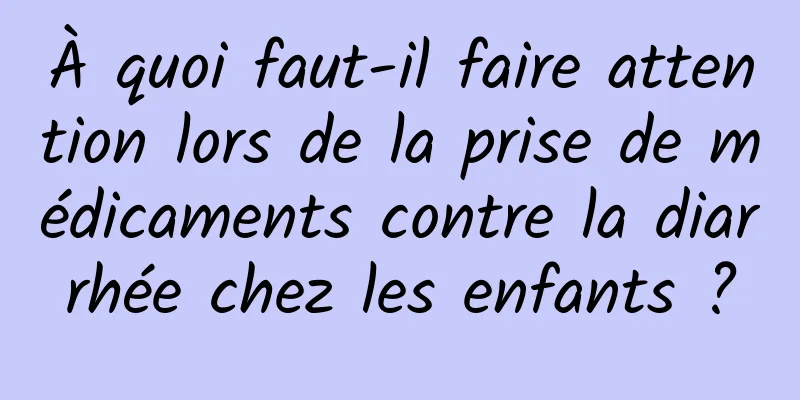 À quoi faut-il faire attention lors de la prise de médicaments contre la diarrhée chez les enfants ?
