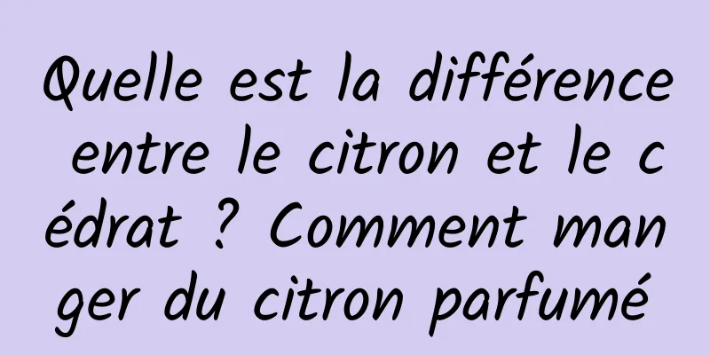 Quelle est la différence entre le citron et le cédrat ? Comment manger du citron parfumé