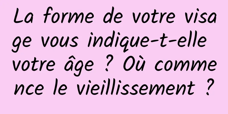 La forme de votre visage vous indique-t-elle votre âge ? Où commence le vieillissement ?