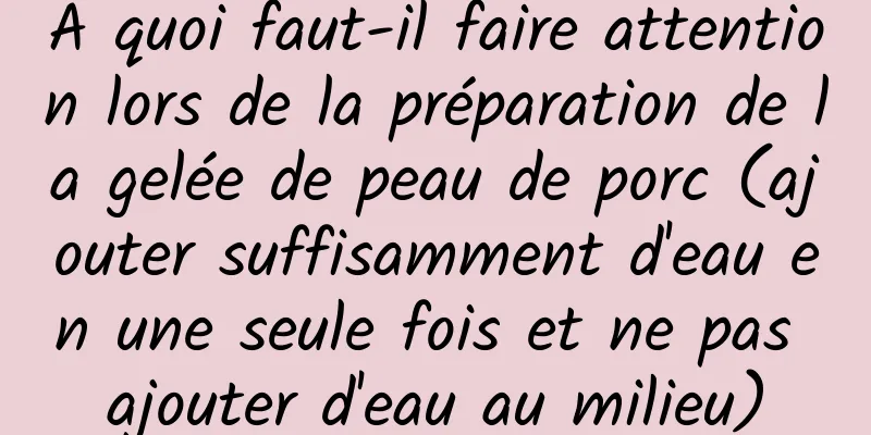À quoi faut-il faire attention lors de la préparation de la gelée de peau de porc (ajouter suffisamment d'eau en une seule fois et ne pas ajouter d'eau au milieu)