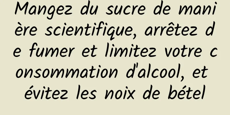 Mangez du sucre de manière scientifique, arrêtez de fumer et limitez votre consommation d'alcool, et évitez les noix de bétel