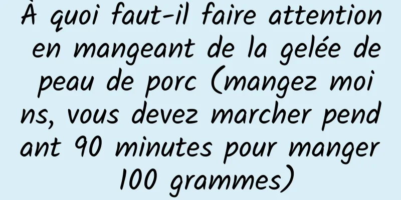 À quoi faut-il faire attention en mangeant de la gelée de peau de porc (mangez moins, vous devez marcher pendant 90 minutes pour manger 100 grammes)