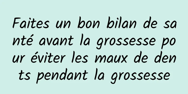 Faites un bon bilan de santé avant la grossesse pour éviter les maux de dents pendant la grossesse