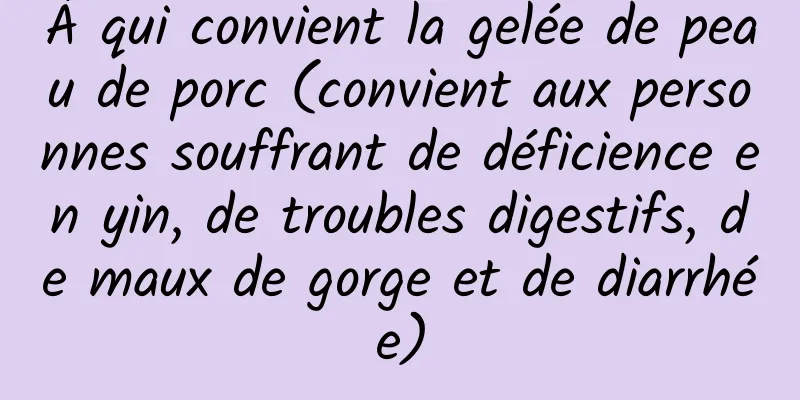 À qui convient la gelée de peau de porc (convient aux personnes souffrant de déficience en yin, de troubles digestifs, de maux de gorge et de diarrhée)