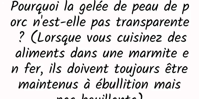Pourquoi la gelée de peau de porc n'est-elle pas transparente ? (Lorsque vous cuisinez des aliments dans une marmite en fer, ils doivent toujours être maintenus à ébullition mais pas bouillants)