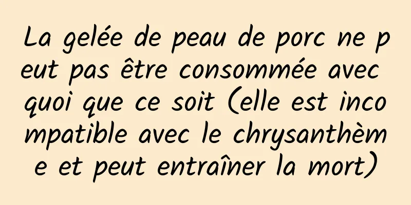 La gelée de peau de porc ne peut pas être consommée avec quoi que ce soit (elle est incompatible avec le chrysanthème et peut entraîner la mort)
