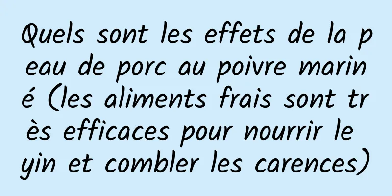 Quels sont les effets de la peau de porc au poivre mariné (les aliments frais sont très efficaces pour nourrir le yin et combler les carences)