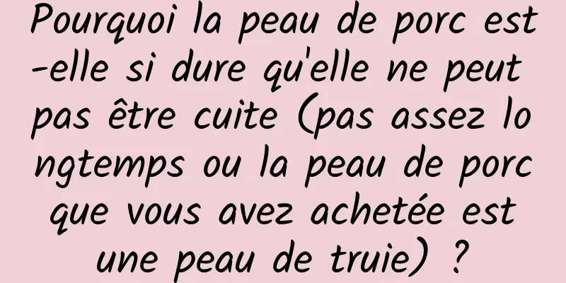 Pourquoi la peau de porc est-elle si dure qu'elle ne peut pas être cuite (pas assez longtemps ou la peau de porc que vous avez achetée est une peau de truie) ?