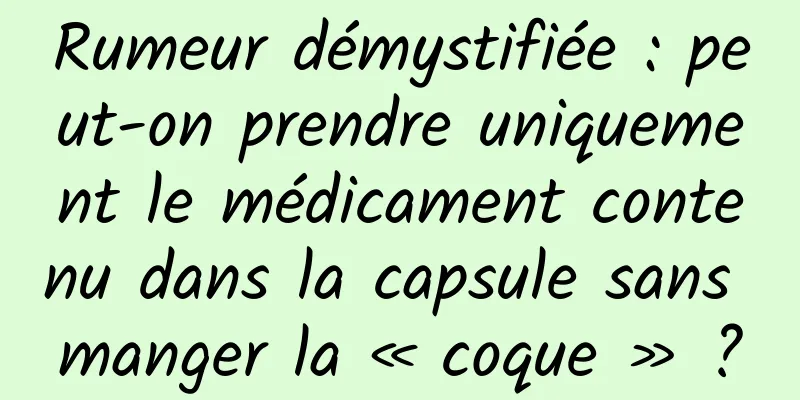 Rumeur démystifiée : peut-on prendre uniquement le médicament contenu dans la capsule sans manger la « coque » ?