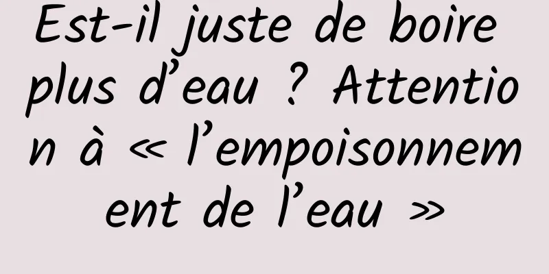 Est-il juste de boire plus d’eau ? Attention à « l’empoisonnement de l’eau »
