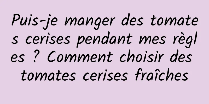 Puis-je manger des tomates cerises pendant mes règles ? Comment choisir des tomates cerises fraîches