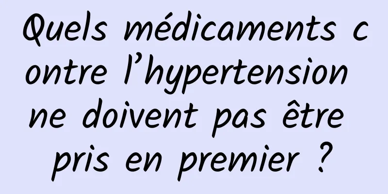 Quels médicaments contre l’hypertension ne doivent pas être pris en premier ?