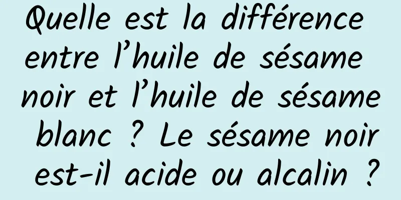 Quelle est la différence entre l’huile de sésame noir et l’huile de sésame blanc ? Le sésame noir est-il acide ou alcalin ?