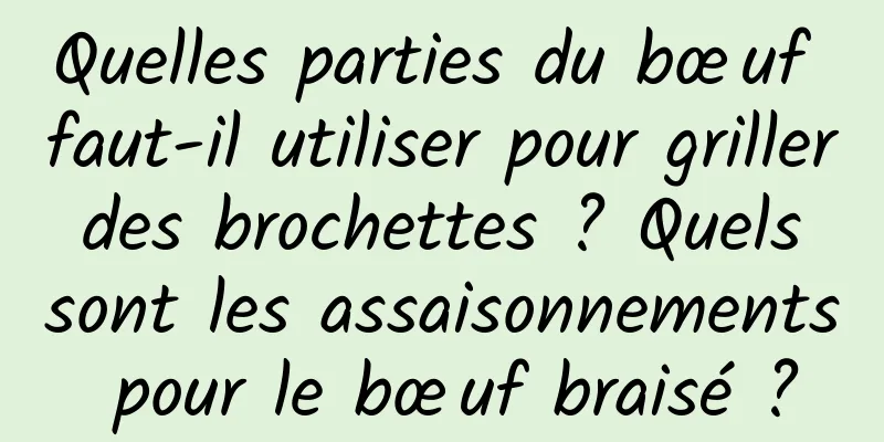 Quelles parties du bœuf faut-il utiliser pour griller des brochettes ? Quels sont les assaisonnements pour le bœuf braisé ?