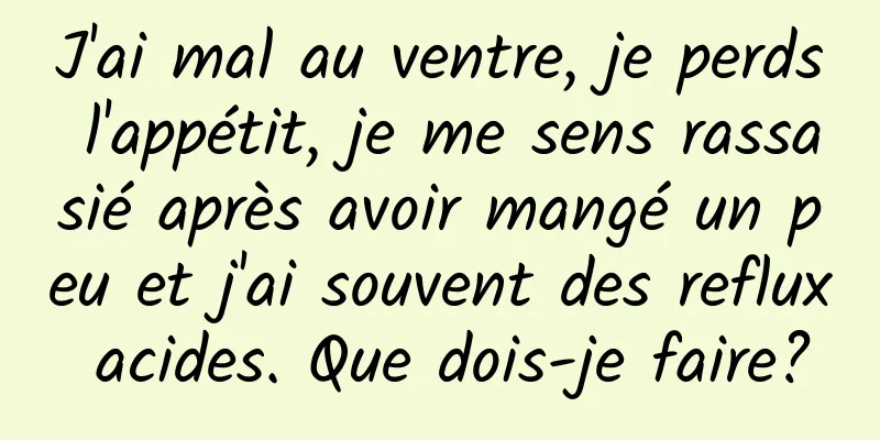 J'ai mal au ventre, je perds l'appétit, je me sens rassasié après avoir mangé un peu et j'ai souvent des reflux acides. Que dois-je faire?