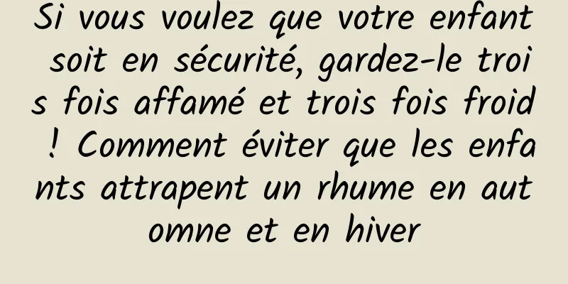 Si vous voulez que votre enfant soit en sécurité, gardez-le trois fois affamé et trois fois froid ! Comment éviter que les enfants attrapent un rhume en automne et en hiver