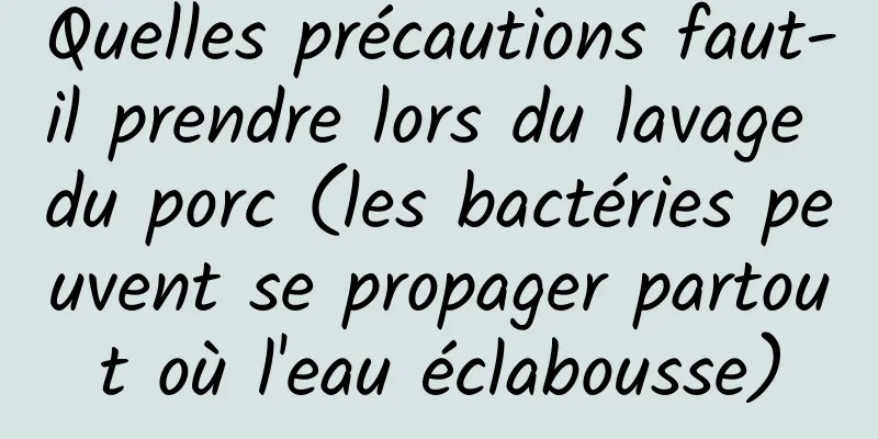 Quelles précautions faut-il prendre lors du lavage du porc (les bactéries peuvent se propager partout où l'eau éclabousse)