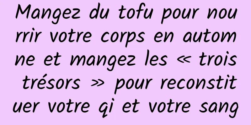 Mangez du tofu pour nourrir votre corps en automne et mangez les « trois trésors » pour reconstituer votre qi et votre sang