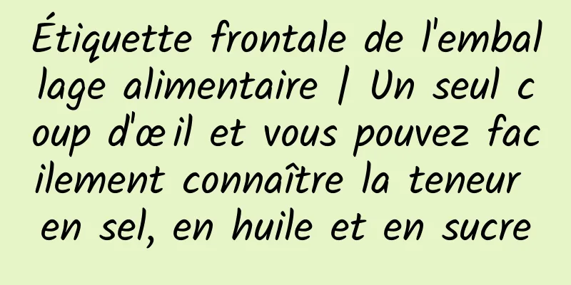 Étiquette frontale de l'emballage alimentaire | Un seul coup d'œil et vous pouvez facilement connaître la teneur en sel, en huile et en sucre