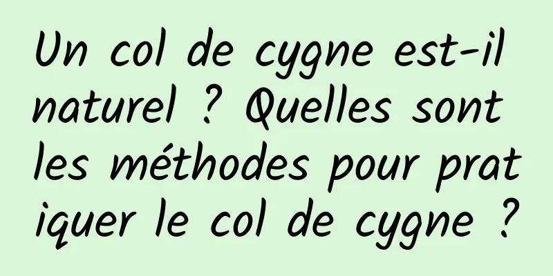 Un col de cygne est-il naturel ? Quelles sont les méthodes pour pratiquer le col de cygne ?