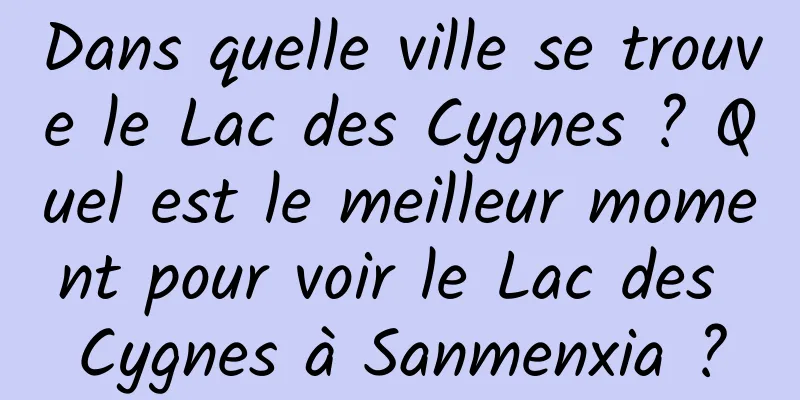 Dans quelle ville se trouve le Lac des Cygnes ? Quel est le meilleur moment pour voir le Lac des Cygnes à Sanmenxia ?