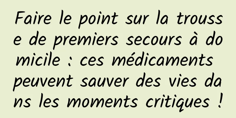 Faire le point sur la trousse de premiers secours à domicile : ces médicaments peuvent sauver des vies dans les moments critiques !
