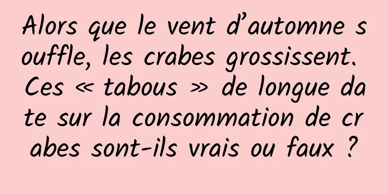 Alors que le vent d’automne souffle, les crabes grossissent. Ces « tabous » de longue date sur la consommation de crabes sont-ils vrais ou faux ?