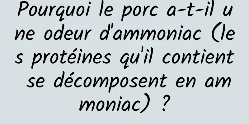 Pourquoi le porc a-t-il une odeur d'ammoniac (les protéines qu'il contient se décomposent en ammoniac) ?