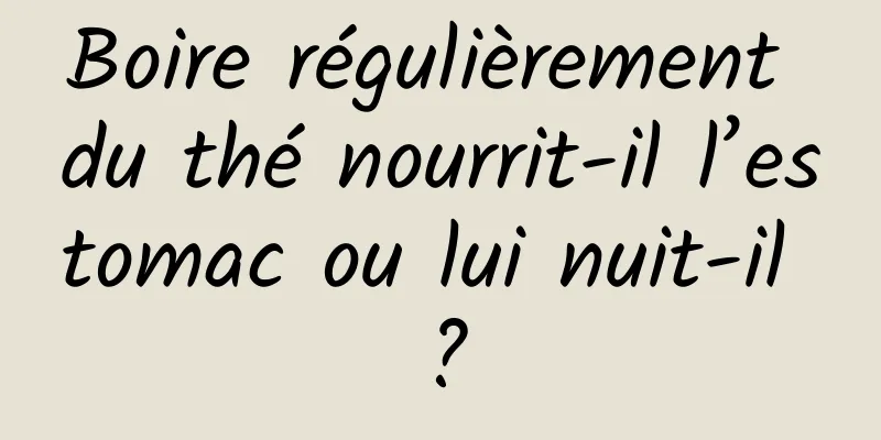Boire régulièrement du thé nourrit-il l’estomac ou lui nuit-il ?