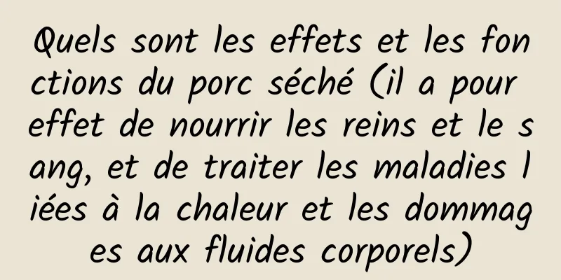 Quels sont les effets et les fonctions du porc séché (il a pour effet de nourrir les reins et le sang, et de traiter les maladies liées à la chaleur et les dommages aux fluides corporels)