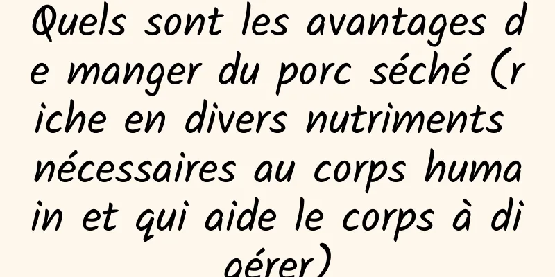 Quels sont les avantages de manger du porc séché (riche en divers nutriments nécessaires au corps humain et qui aide le corps à digérer)