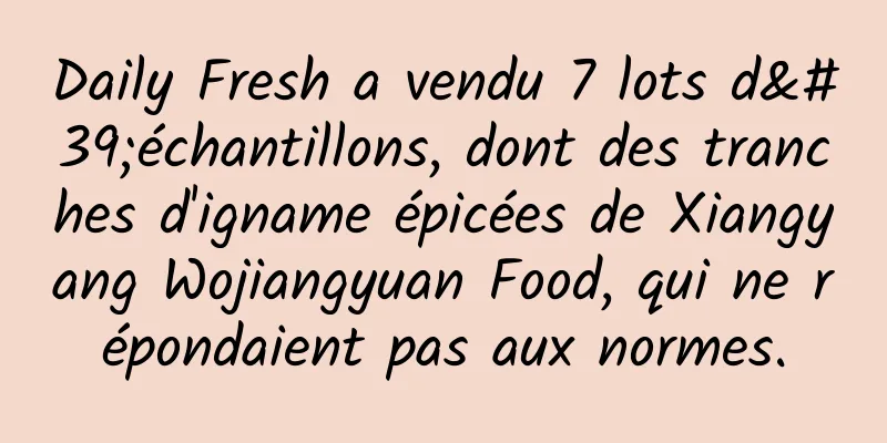 Daily Fresh a vendu 7 lots d'échantillons, dont des tranches d'igname épicées de Xiangyang Wojiangyuan Food, qui ne répondaient pas aux normes.